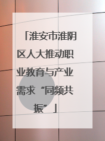 淮安市淮阴区人大推动职业教育与产业需求“同频共振”