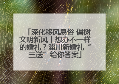 深化移风易俗 倡树文明新风丨想办不一样的婚礼？淄川新婚礼“三送”给你答案