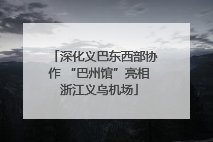 深化义巴东西部协作 “巴州馆”亮相浙江义乌机场