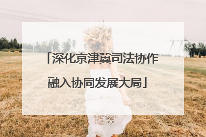 深化京津冀司法协作 融入协同发展大局