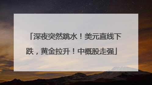 深夜突然跳水！美元直线下跌，黄金拉升！中概股走强