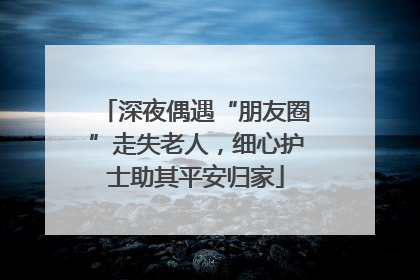 深夜偶遇“朋友圈”走失老人，细心护士助其平安归家