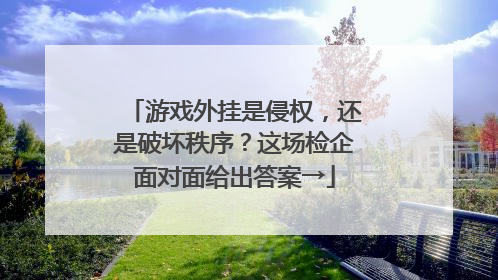 游戏外挂是侵权，还是破坏秩序？这场检企面对面给出答案→
