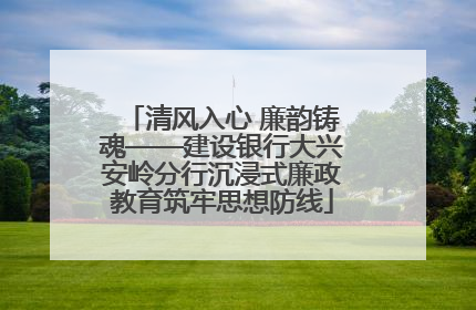 清风入心 廉韵铸魂——建设银行大兴安岭分行沉浸式廉政教育筑牢思想防线