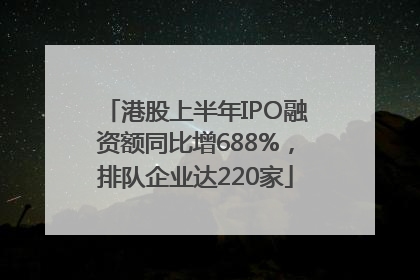 港股上半年IPO融资额同比增688%，排队企业达220家