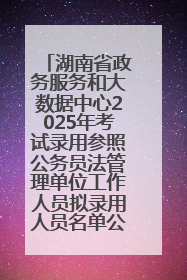 湖南省政务服务和大数据中心2025年考试录用参照公务员法管理单位工作人员拟录用人员名单公示