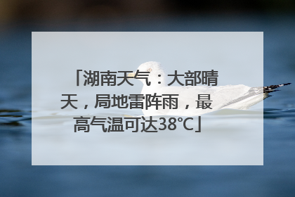 湖南天气：大部晴天，局地雷阵雨，最高气温可达38℃