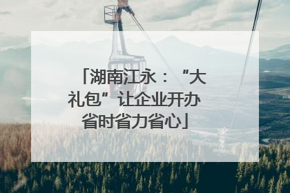 湖南江永：“大礼包”让企业开办省时省力省心
