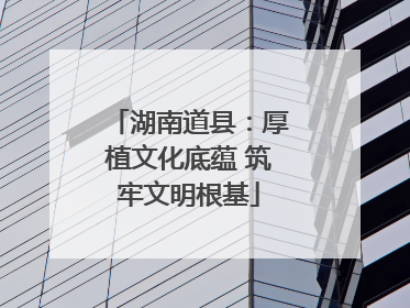 湖南道县：厚植文化底蕴 筑牢文明根基