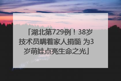 湖北第729例！38岁技术员瞒着家人捐髓 为3岁萌娃点亮生命之光