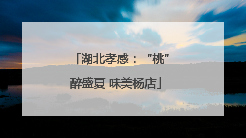 湖北孝感：“桃”醉盛夏 味美杨店