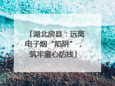 湖北房县：远离电子烟“陷阱”，筑牢童心防线