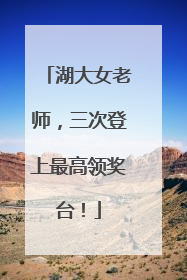 湖大女老师，三次登上最高领奖台！