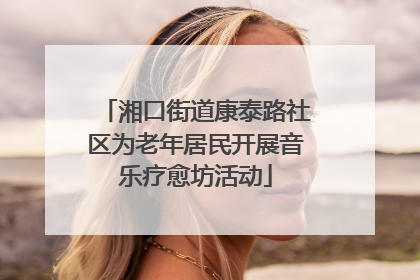 湘口街道康泰路社区为老年居民开展音乐疗愈坊活动