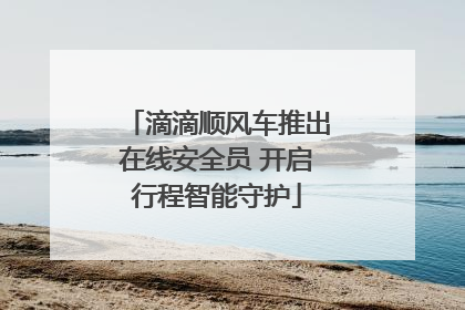 滴滴顺风车推出在线安全员 开启行程智能守护
