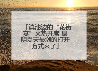 滇池边的“花街宴”火热开席 昆明夏天最潮的打开方式来了