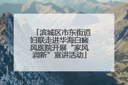 滨城区市东街道妇联走进华海白癜风医院开展“家风润新”宣讲活动