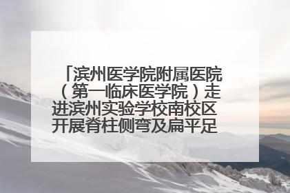 滨州医学院附属医院（第一临床医学院）走进滨州实验学校南校区开展脊柱侧弯及扁平足公益筛查活动