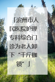 滨州市人民医院护理专科综合门诊为老人卸下“千斤枷锁”