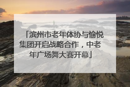 滨州市老年体协与愉悦集团开启战略合作，中老年广场舞大赛开幕