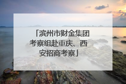 滨州市财金集团考察组赴重庆、西安招商考察