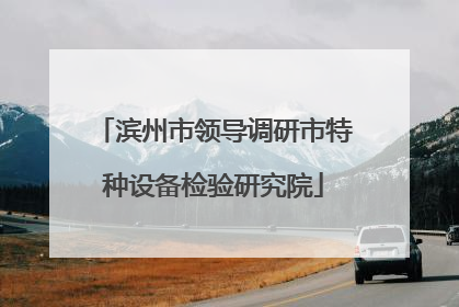 滨州市领导调研市特种设备检验研究院