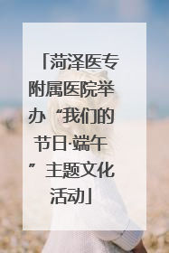 菏泽医专附属医院举办“我们的节日·端午”主题文化活动