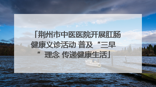 荆州市中医医院开展肛肠健康义诊活动 普及“三早”理念 传递健康生活