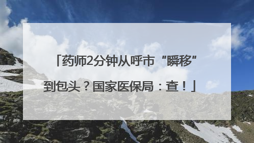 药师2分钟从呼市“瞬移”到包头？国家医保局：查！