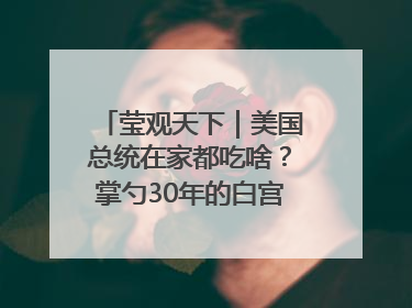 莹观天下｜美国总统在家都吃啥？掌勺30年的白宫主厨告诉你