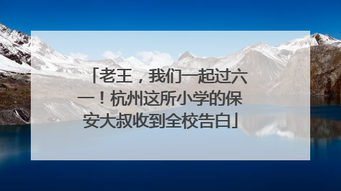 老王，我们一起过六一！杭州这所小学的保安大叔收到全校告白
