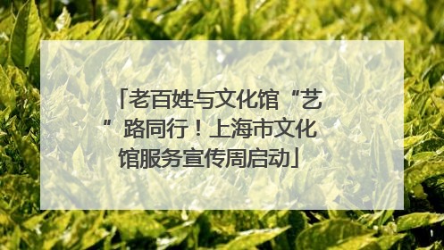 老百姓与文化馆“艺”路同行！上海市文化馆服务宣传周启动