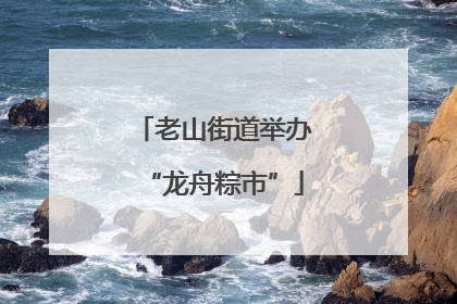 老山街道举办“龙舟粽市”