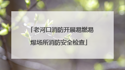 老河口消防开展易燃易爆场所消防安全检查