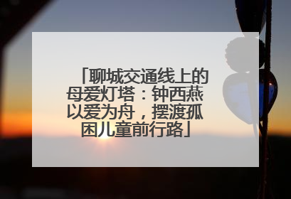聊城交通线上的母爱灯塔：钟西燕以爱为舟，摆渡孤困儿童前行路