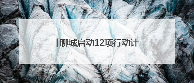 聊城启动12项行动计划扩大文旅消费空间