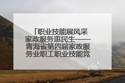 职业技能展风采 家政服务惠民生——青海省第四届家政服务业职工职业技能竞赛在大通举办