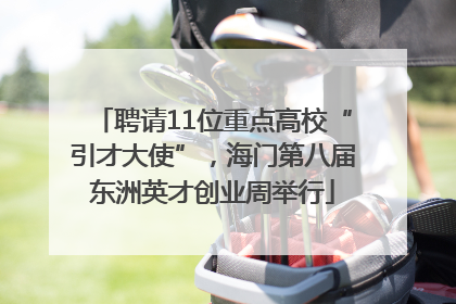 聘请11位重点高校“引才大使”，海门第八届东洲英才创业周举行