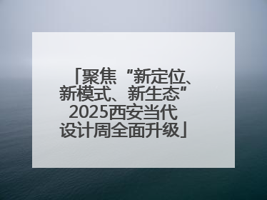 聚焦“新定位、新模式、新生态”2025西安当代设计周全面升级