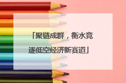 聚链成群，衡水竞逐低空经济新赛道