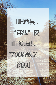 肥西县：“连线”皮山 皖疆共享优质教学资源