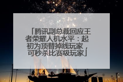 腾讯副总裁回应王者荣耀人机水平：起初为顶替掉线玩家，可秒杀比赛级玩家