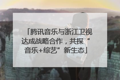腾讯音乐与浙江卫视达成战略合作，共探“音乐+综艺”新生态