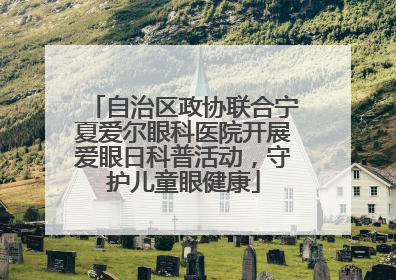 自治区政协联合宁夏爱尔眼科医院开展爱眼日科普活动，守护儿童眼健康
