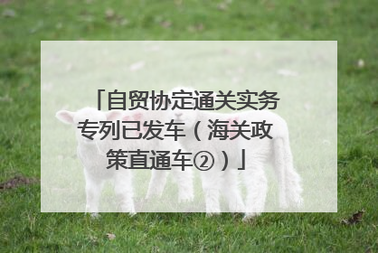 自贸协定通关实务专列已发车（海关政策直通车②）