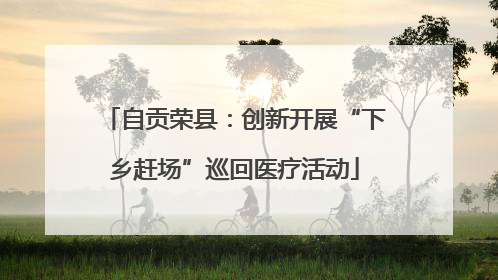 自贡荣县：创新开展“下乡赶场”巡回医疗活动