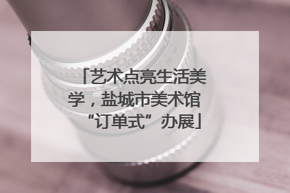 艺术点亮生活美学，盐城市美术馆“订单式”办展
