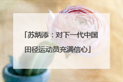 苏炳添：对下一代中国田径运动员充满信心