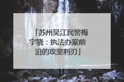苏州吴江民警梅宇骁：执法办案前沿的攻坚利刃