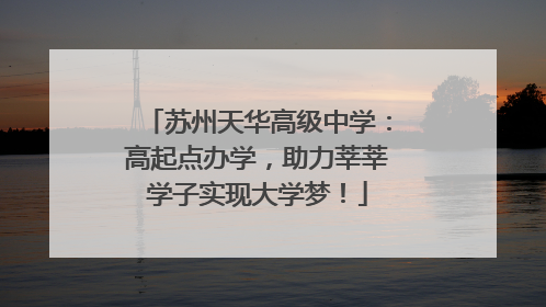 苏州天华高级中学：高起点办学，助力莘莘学子实现大学梦！
